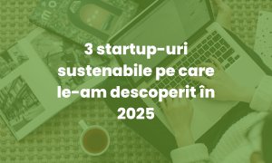 3 startup-uri sustenabile pe care le-am descoperit în 2025